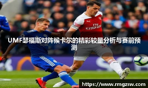 UMF瑟福斯对阵候卡尔的精彩较量分析与赛前预测